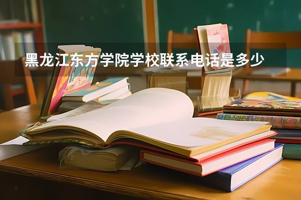 黑龙江东方学院学校联系电话是多少 学校怎么样