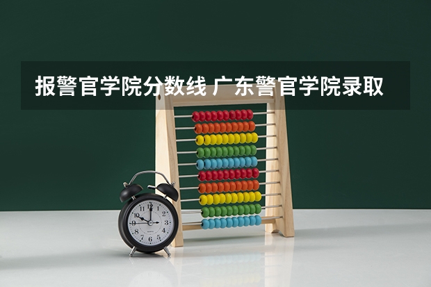 报警官学院分数线 广东警官学院录取分数线2023