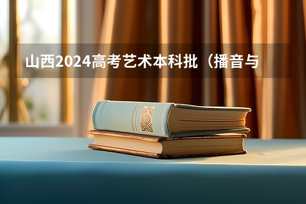 山西2024高考艺术本科批(播音与主持类)投档最低分公布 山西2024高考艺术本科批(播音与主持类)投档最低分公布