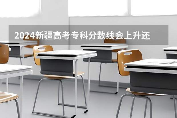 2024新疆高考专科分数线会上升还是下降 专科线预计多少
