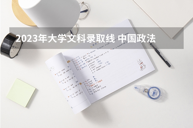 2023年大学文科录取线 中国政法大学录取分数线