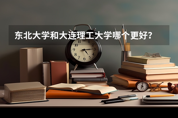 东北大学和大连理工大学哪个更好?