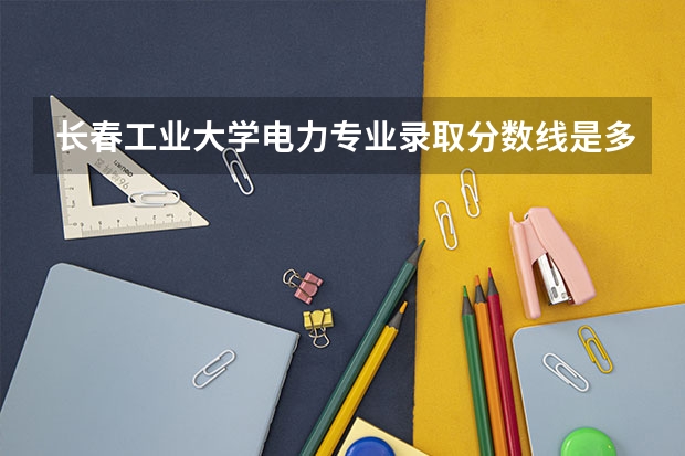 长春工业大学电力专业录取分数线是多少
