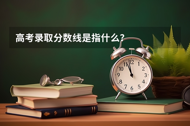 高考录取分数线是指什么？