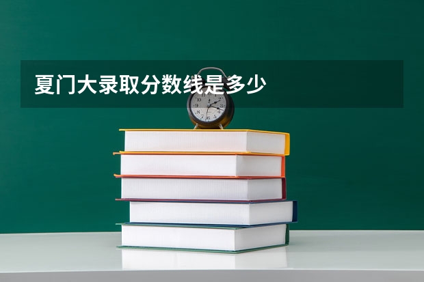 夏门大录取分数线是多少
