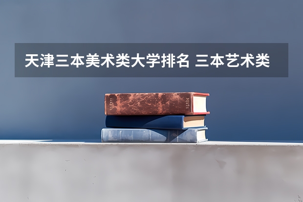 天津三本美术类大学排名 三本艺术类的大学排名？