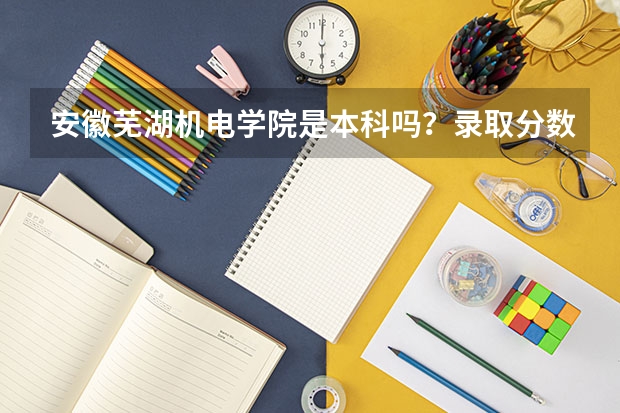 安徽芜湖机电学院是本科吗？录取分数线多高？