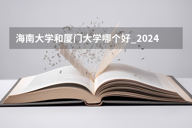 海南大学和厦门大学哪个好_2024年厦大在海南录取分数线是多少