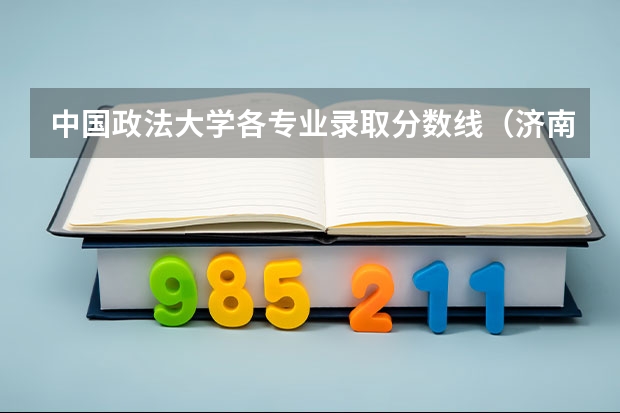 中国政法大学各专业录取分数线（济南那所大学的专科比较好）