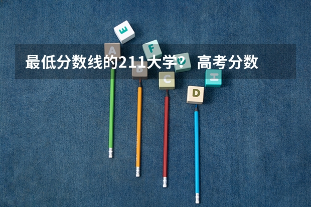 最低分数线的211大学？ 高考分数线最低的211大学