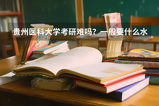 贵州医科大学考研难吗？一般要什么水平才可以进入？