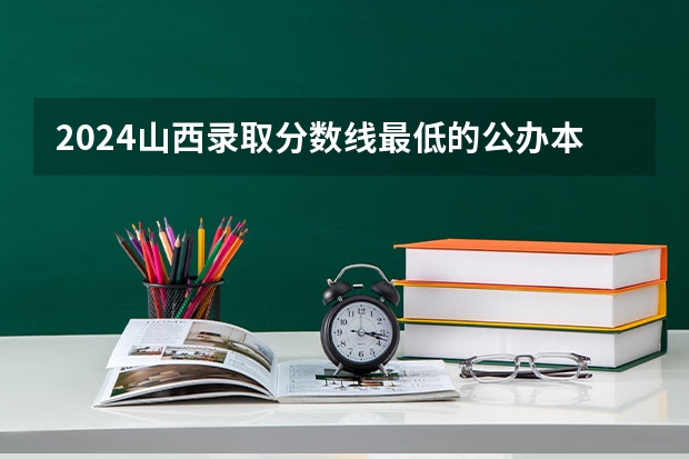 2024山西录取分数线最低的公办本科大学有哪些