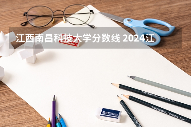 江西南昌科技大学分数线 2024江西高考各大学录取分数线及位次汇总 最低分公布