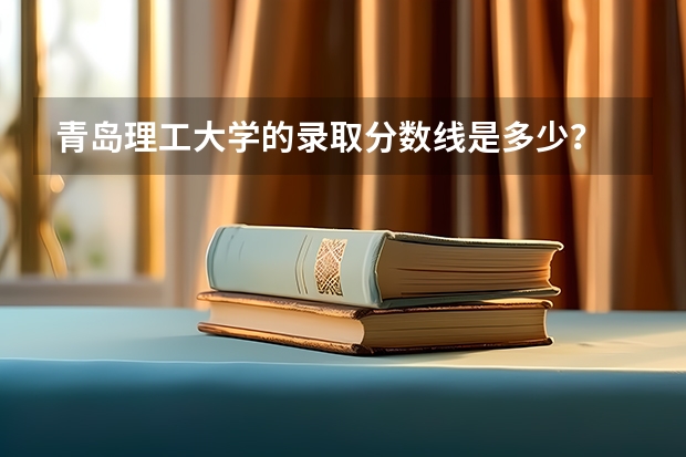 青岛理工大学的录取分数线是多少？