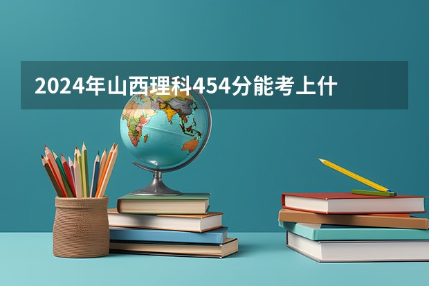 2024年山西理科454分能考上什么大学？