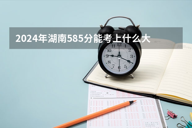 2024年湖南585分能考上什么大学？