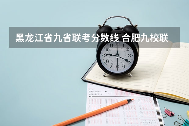 黑龙江省九省联考分数线 合肥九校联考是哪九个？