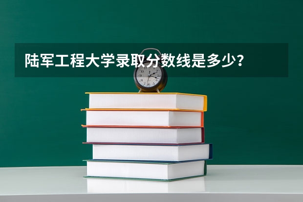 陆军工程大学录取分数线是多少？