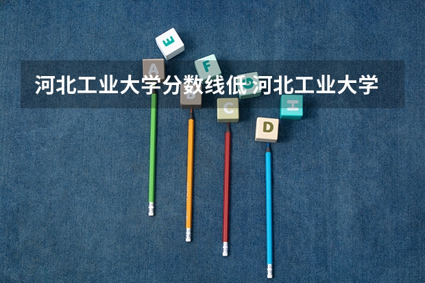 河北工业大学分数线低 河北工业大学在天津录取分数线