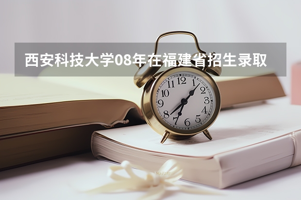 西安科技大学08年在福建省招生录取分数线是多少
