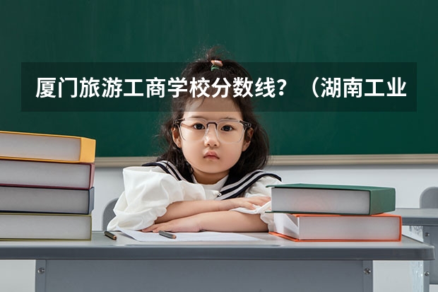厦门旅游工商学校分数线？（湖南工业大学对口升学分数线）