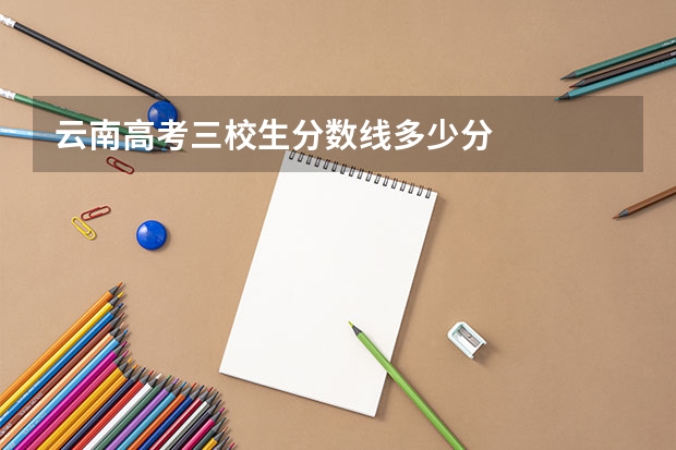 云南高考三校生分数线多少分