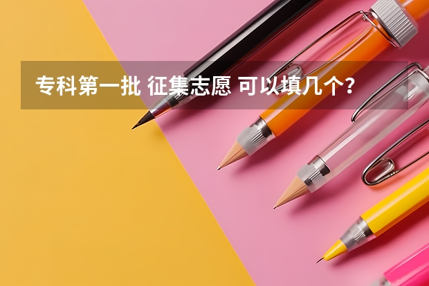 专科第一批 征集志愿 可以填几个？？急！！！！ 湖南填征集志愿可以填几个？