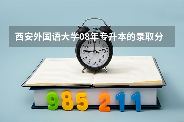 西安外国语大学08年专升本的录取分数是多少