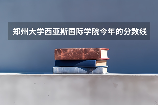 郑州大学西亚斯国际学院今年的分数线是多少