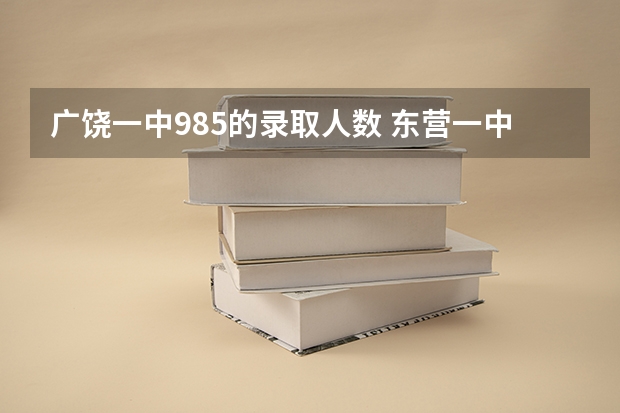 广饶一中985的录取人数 东营一中、广饶一中、寿光一中、二中那个教学好
