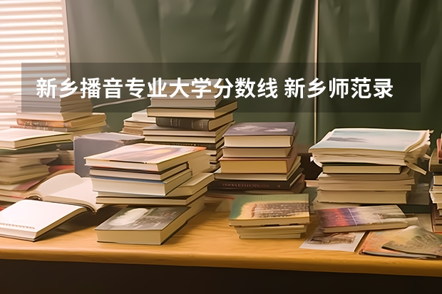 新乡播音专业大学分数线 新乡师范录取分数线