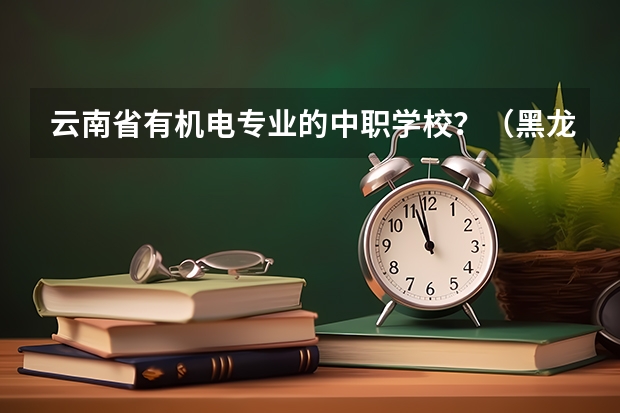 云南省有机电专业的中职学校?(黑龙江警校录取分数线)