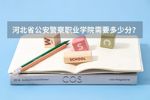 河北省公安警察职业学院需要多少分？这个学校怎么样？