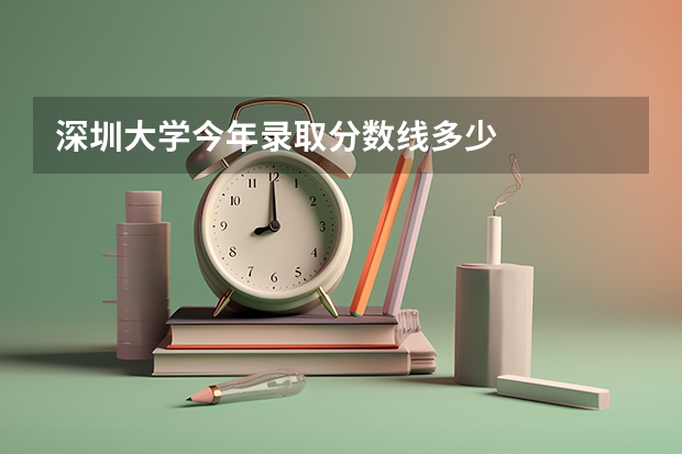 深圳大学今年录取分数线多少
