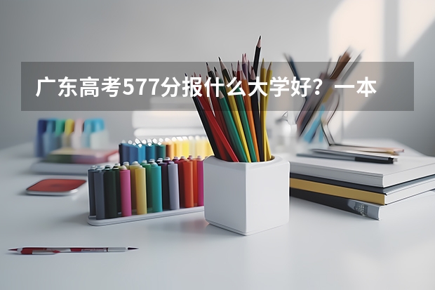 广东高考577分报什么大学好？一本线为577