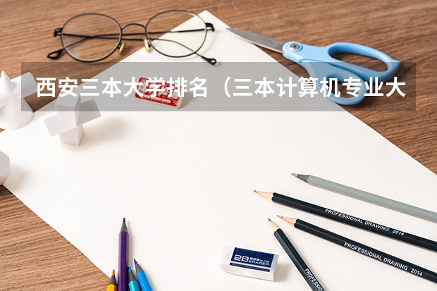 西安三本大学排名（三本计算机专业大学排名及分数线？）