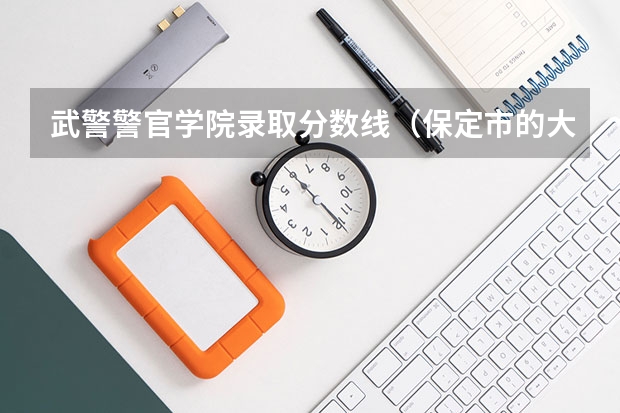 武警警官学院录取分数线(保定市的大学排名一览表,附前三名录取分数线)