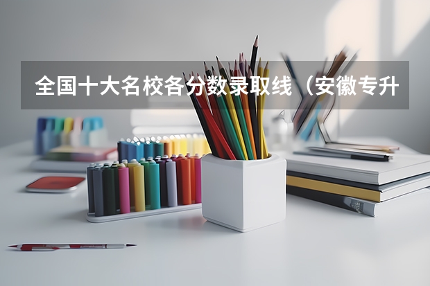 全国十大名校各分数录取线（安徽专升本公办院校录取分数线汇总）