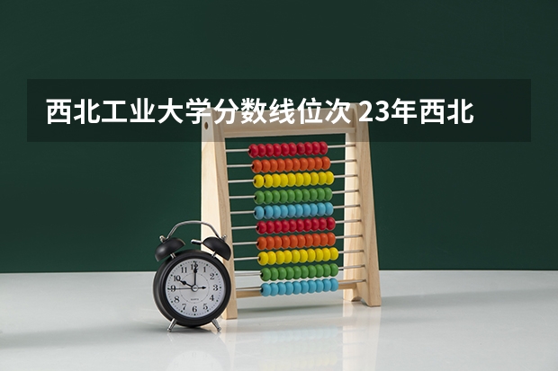 西北工业大学分数线位次 23年西北工业大学录取分数线