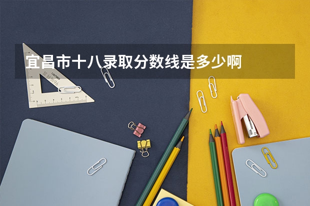 宜昌市十八录取分数线是多少啊