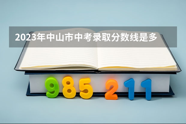 2023年中山市中考录取分数线是多少？