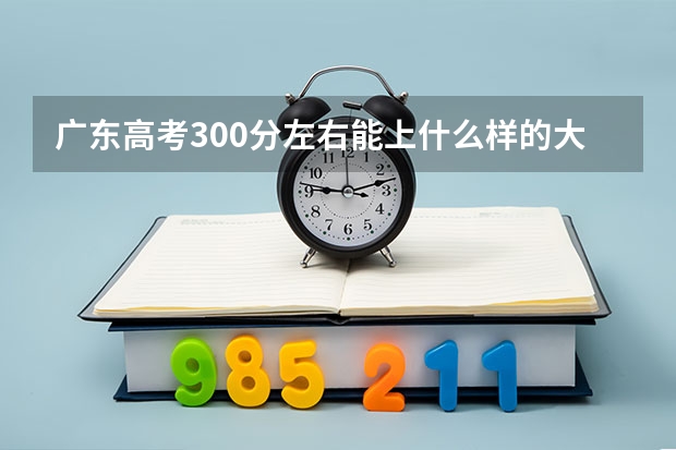 广东高考300分左右能上什么样的大学