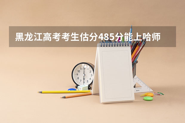 黑龙江高考考生估分485分能上哈师大二表A吗？