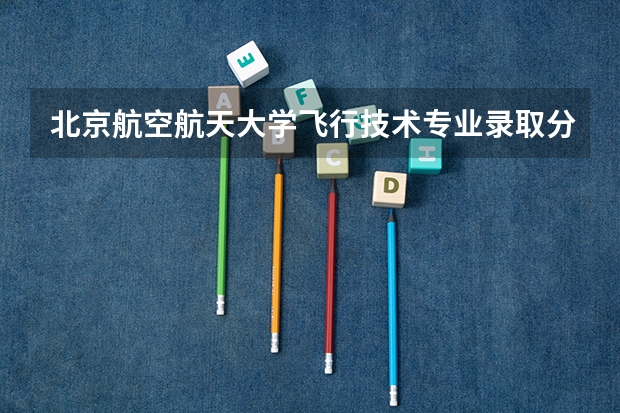 北京航空航天大学飞行技术专业录取分数线（北京航空航天大学美术专业录取分数线）