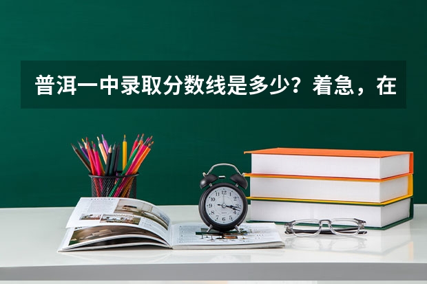 普洱一中录取分数线是多少？着急，在等