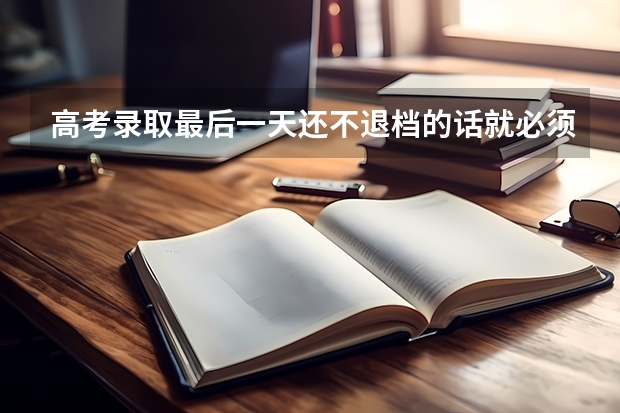 高考录取最后一天还不退档的话就必须录取吗?