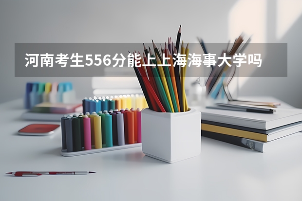 河南考生556分能上上海海事大学吗？河南一本分数线567.二本呢520.我报的不是提前批