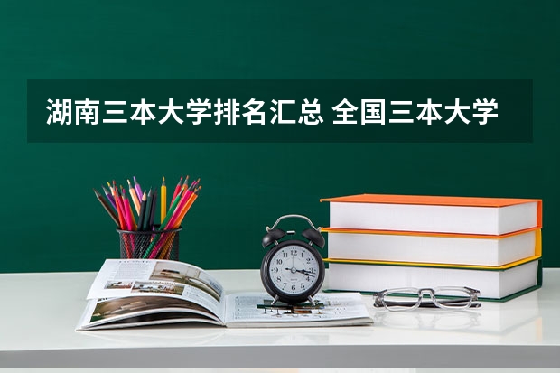 湖南三本大学排名汇总 全国三本大学排名汇总？