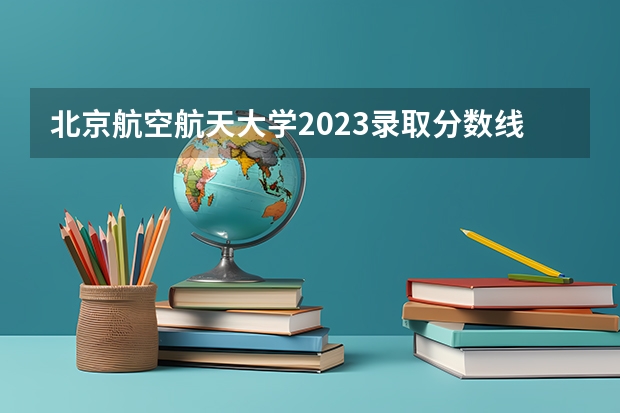 北京航空航天大学2023录取分数线云南（北京航空航天大学3+2这种项目高考入学分数高不高，打算高考完直接出国）