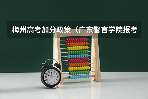 梅州高考加分政策(广东警官学院报考政策解读)